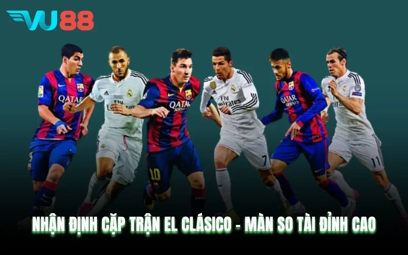 VU88 Nhận Định Cặp Trận El Clásico - Màn So Tài Đỉnh Cao