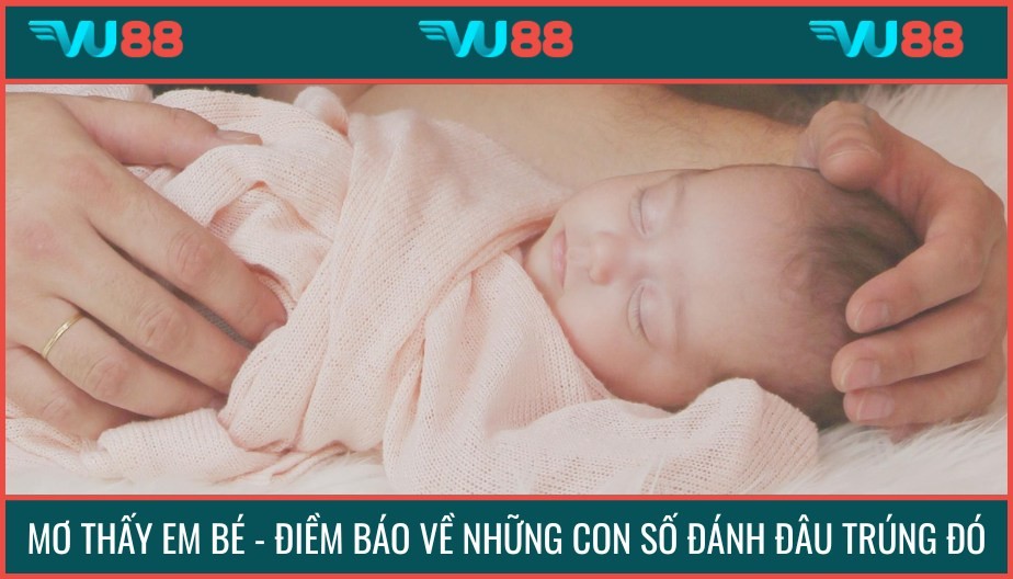 VU88 Mơ Thấy Em Bé - Điềm Báo Về Những Con Số Đánh Đâu Trúng Đó