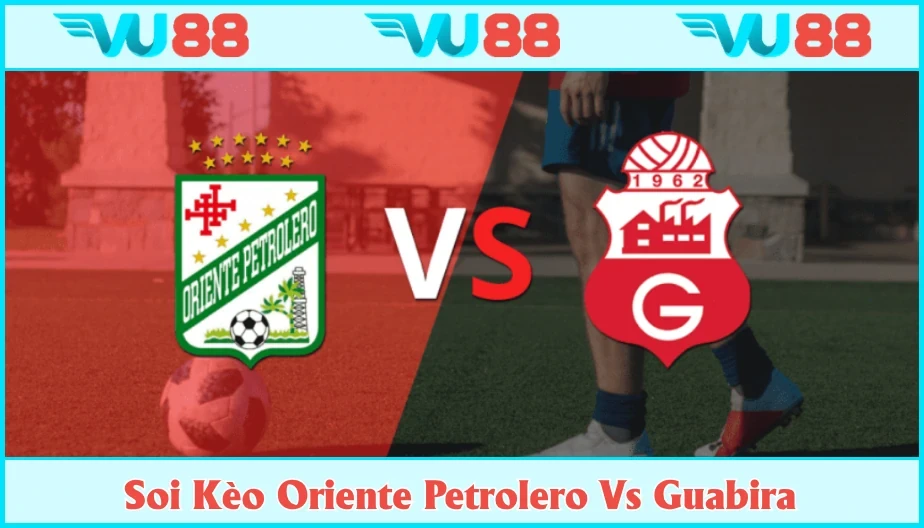 VU88 Soi Kèo Oriente Petrolero Vs Guabira Hồi 06h00 Ngày 17/07