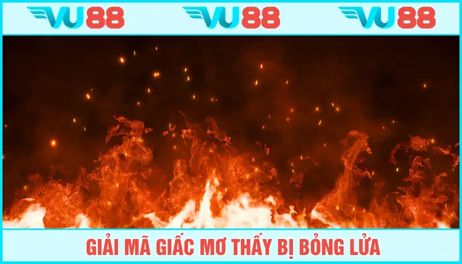 VU88 Mơ Thấy Bị Bỏng Lửa Là Điềm Báo Gì? Giải Mộng Hung Cát