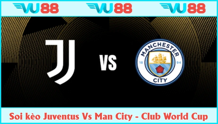 VU88 Soi kèo Juventus Vs Man City Hồi 02h00 27/6 - Club World Cup